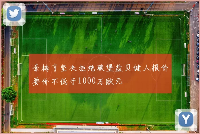 奈梅亨坚决拒绝狼堡盐贝健人报价要价不低于1000万欧元