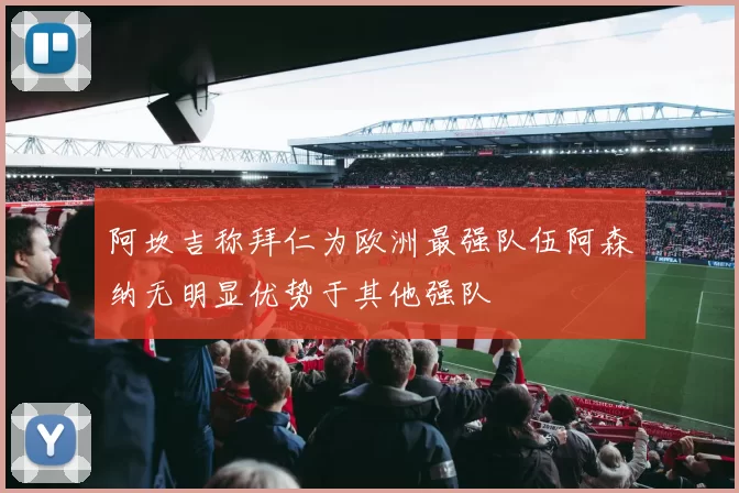 阿坎吉称拜仁为欧洲最强队伍阿森纳无明显优势于其他强队