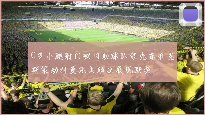 C罗小腿射门破门助球队领先菲利克斯策动科曼完美助攻展现默契