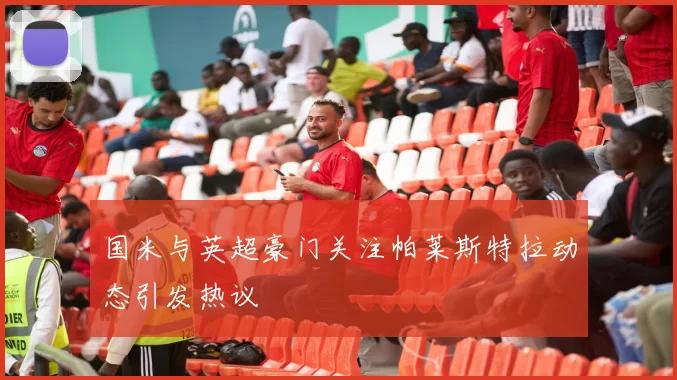 国米与英超豪门关注帕莱斯特拉动态引发热议